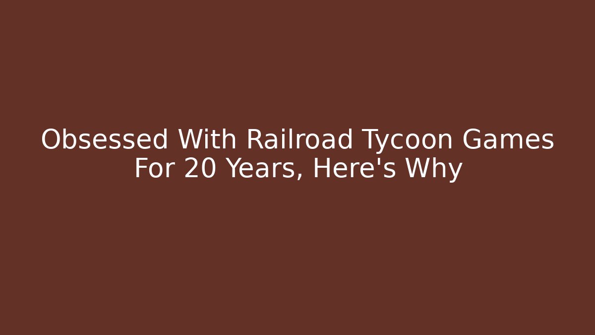 Obsessed With Railroad Tycoon Games For 20 Years, Here's Why