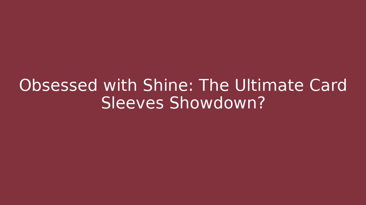 Obsessed with Shine: The Ultimate Card Sleeves Showdown?