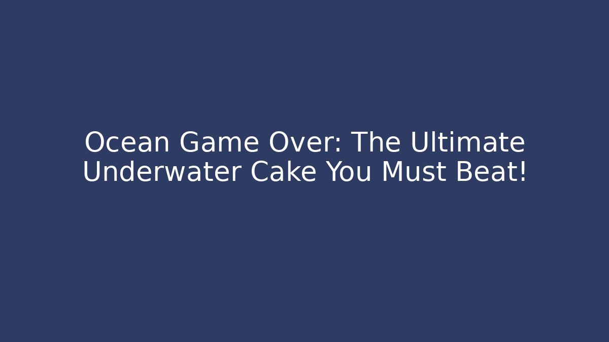 Ocean Game Over: The Ultimate Underwater Cake You Must Beat! - Felix Cat Insurance