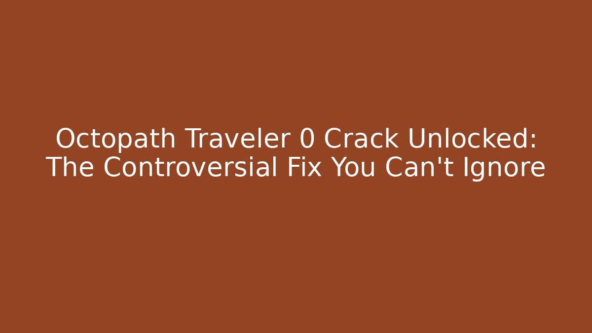 Octopath Traveler 0 Crack Unlocked: The Controversial Fix You Can't Ignore