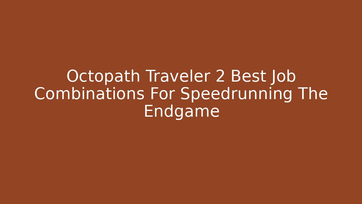 Octopath Traveler 2 Best Job Combinations For Speedrunning The Endgame