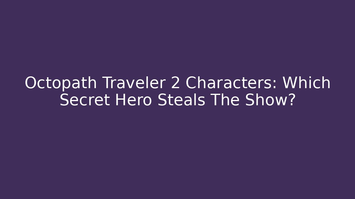 Octopath Traveler 2 Characters: Which Secret Hero Steals The Show?