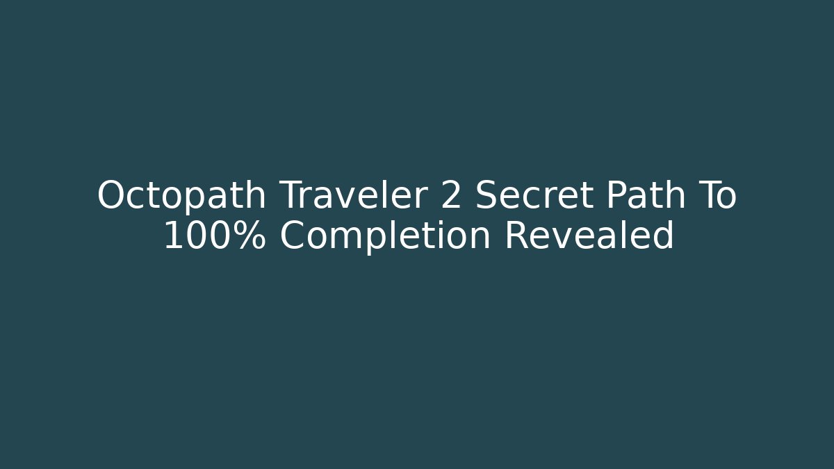 Octopath Traveler 2 Secret Path To 100% Completion Revealed