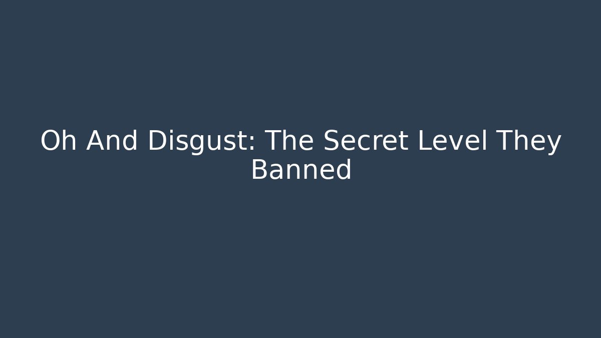 Oh And Disgust: The Secret Level They Banned
