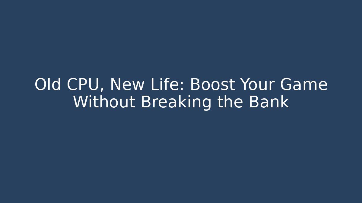 Old CPU, New Life: Boost Your Game Without Breaking the Bank
