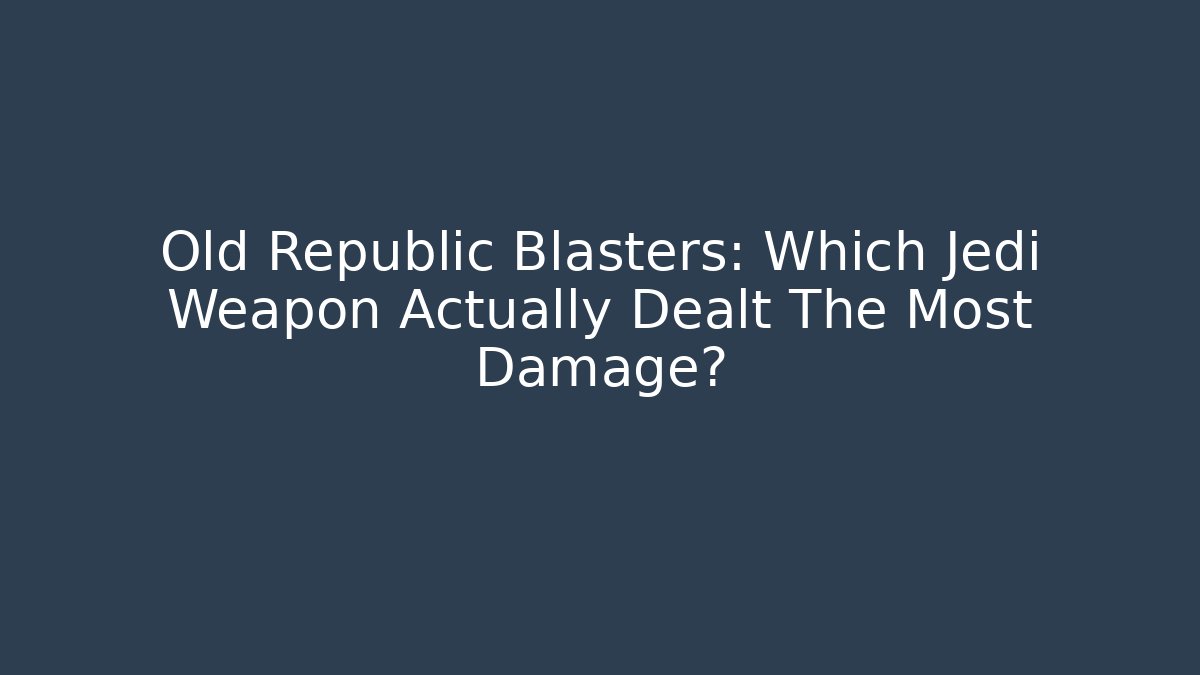 Old Republic Blasters: Which Jedi Weapon Actually Dealt The Most Damage?