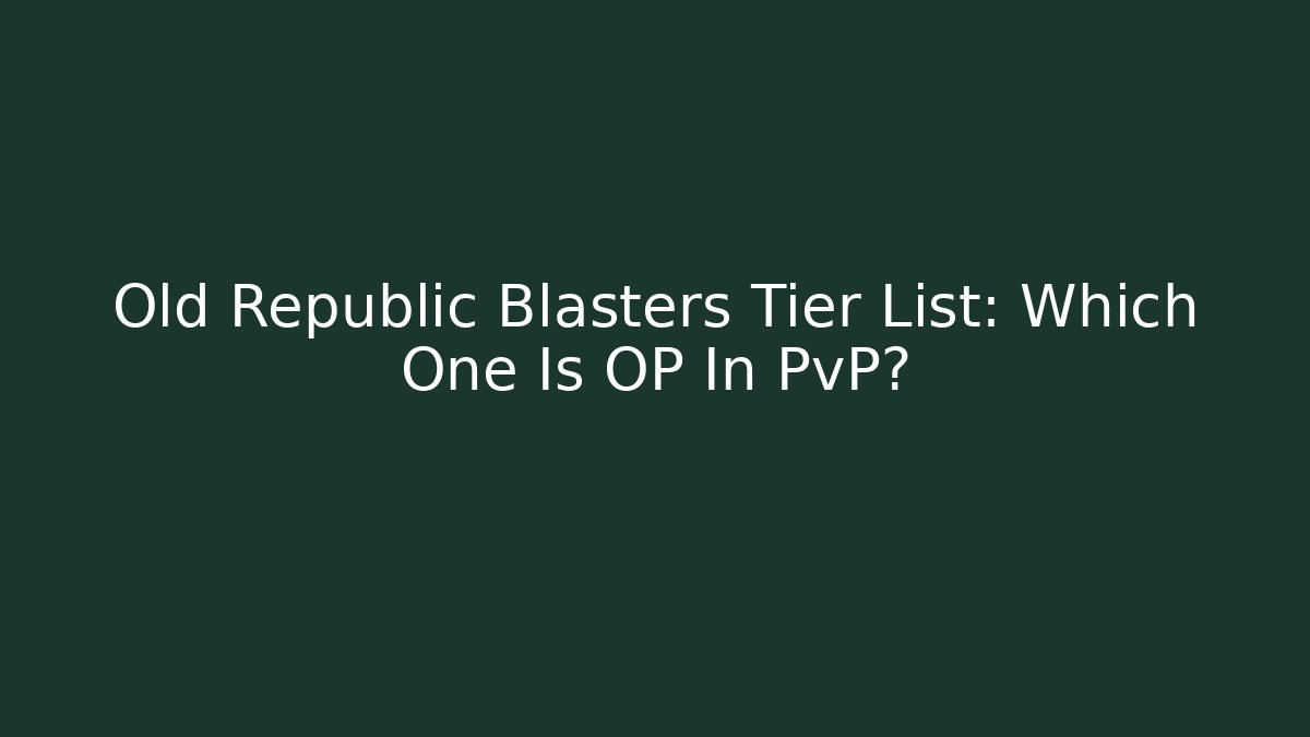 Old Republic Blasters Tier List: Which One Is OP In PvP?