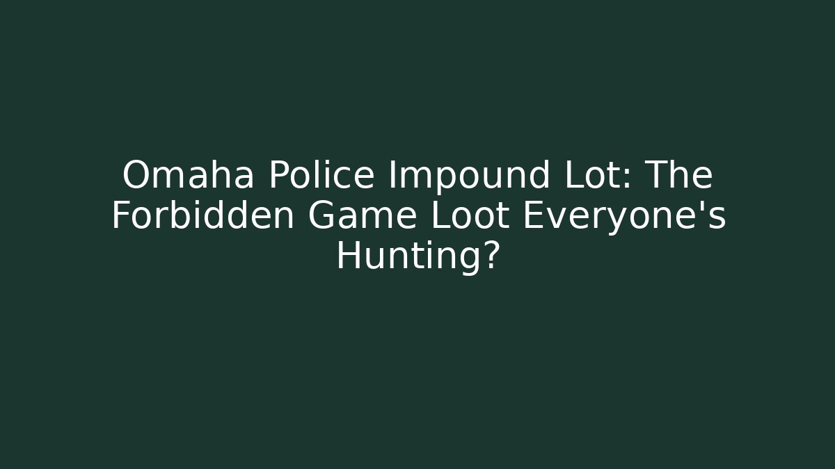 Omaha Police Impound Lot: The Forbidden Game Loot Everyone’s Hunting?