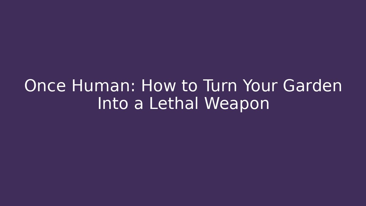 Once Human: How to Turn Your Garden Into a Lethal Weapon