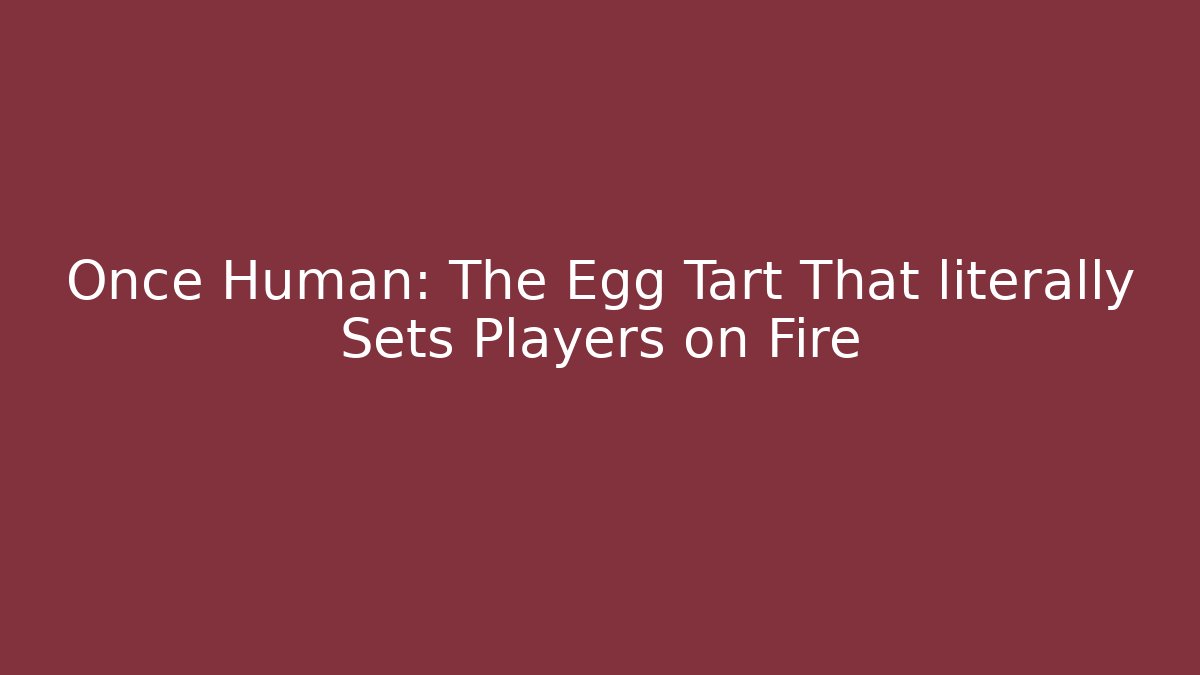 Once Human: The Egg Tart That literally Sets Players on Fire