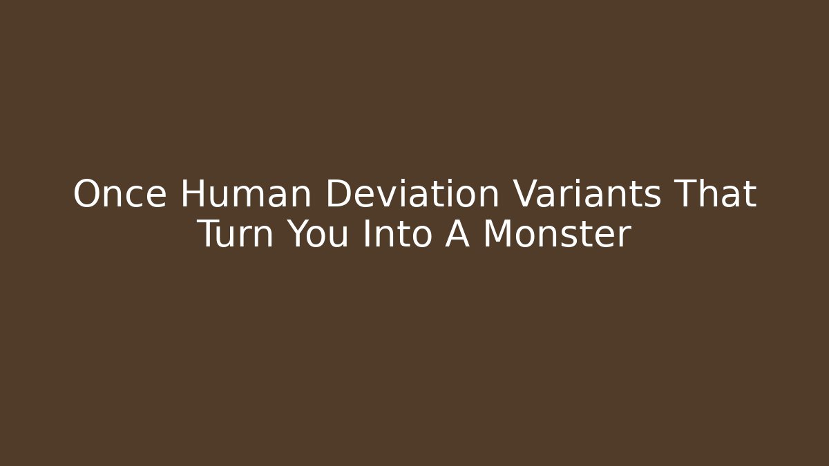 Once Human Deviation Variants That Turn You Into A Monster