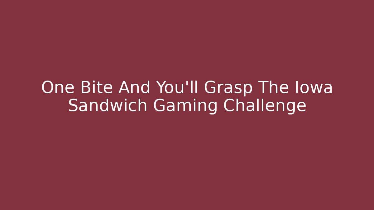 One Bite And You'll Grasp The Iowa Sandwich Gaming Challenge