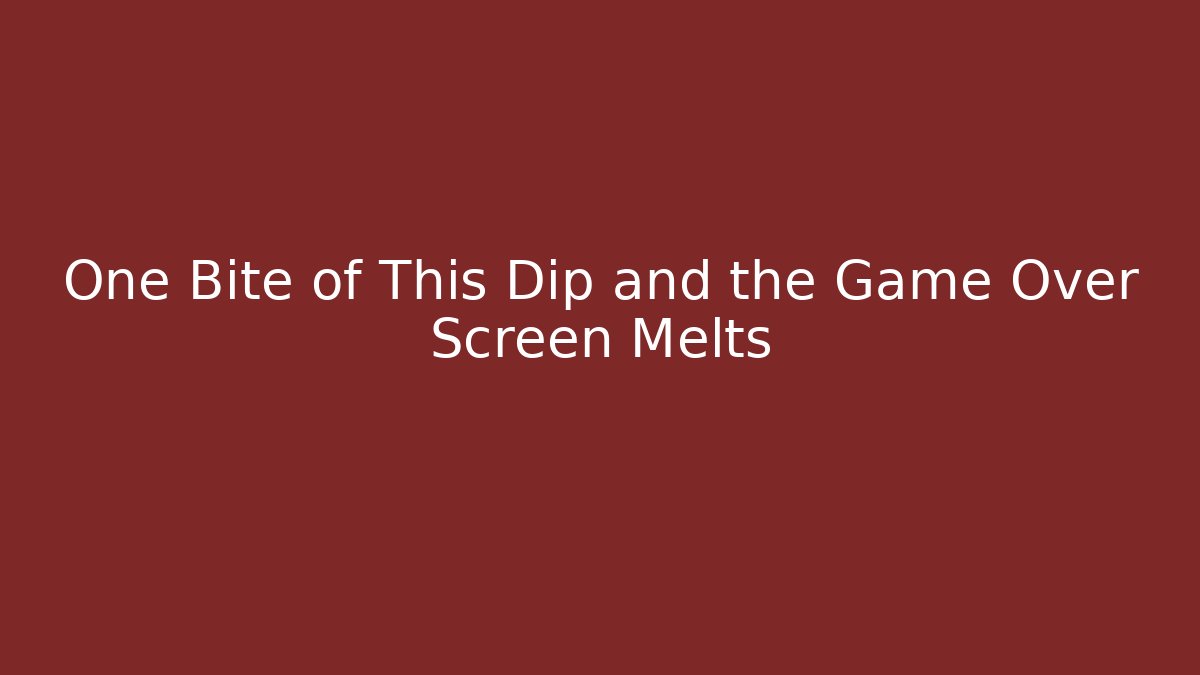 One Bite of This Dip and the Game Over Screen Melts