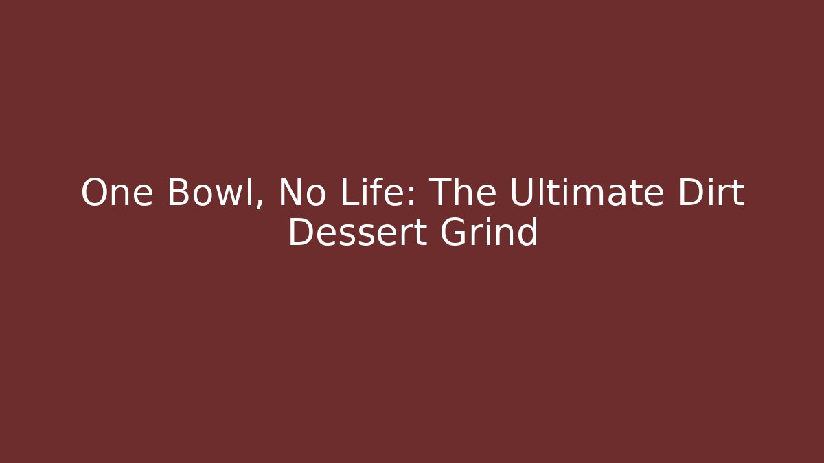 One Bowl, No Life: The Ultimate Dirt Dessert Grind