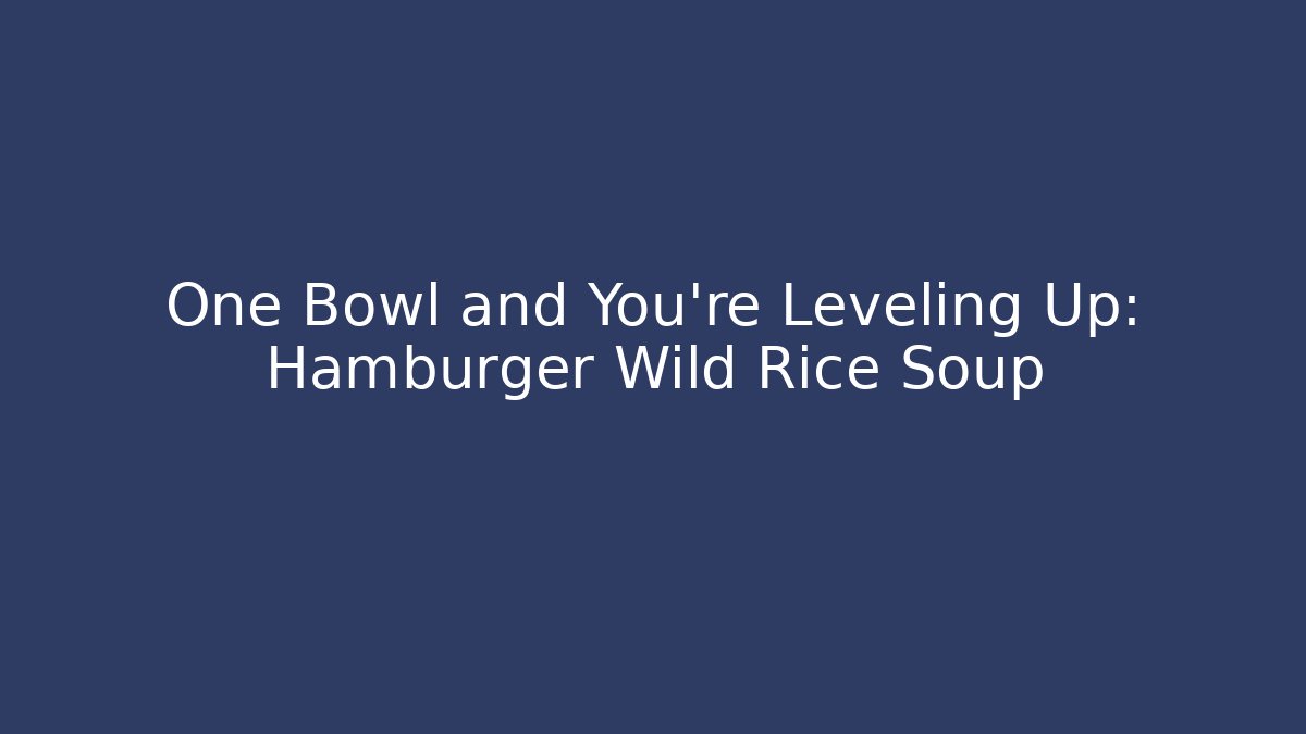 One Bowl and You're Leveling Up: Hamburger Wild Rice Soup