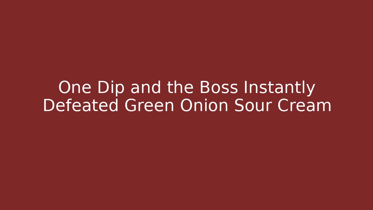 One Dip and the Boss Instantly Defeated Green Onion Sour Cream