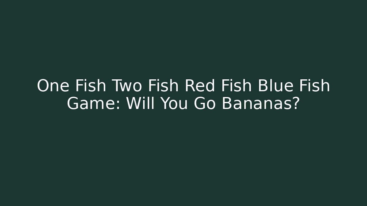 One Fish Two Fish Red Fish Blue Fish Game: Will You Go Bananas?