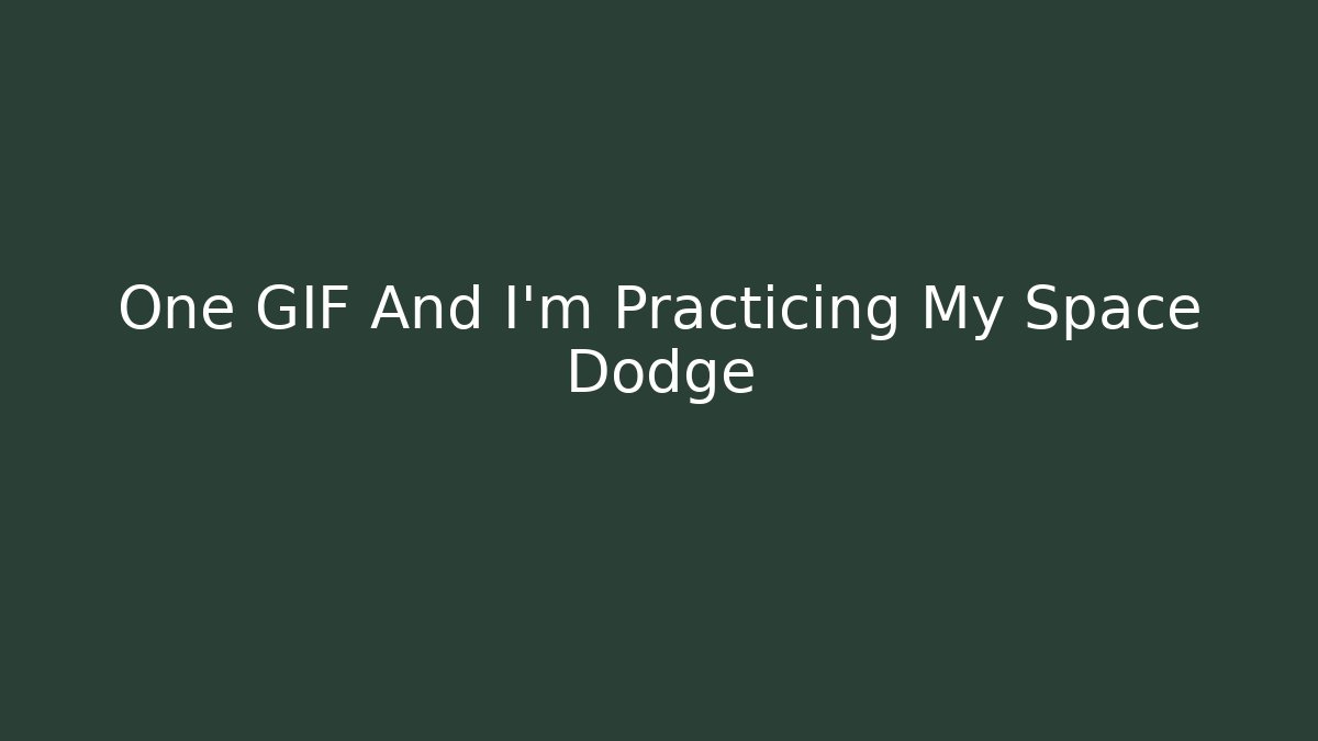 One GIF And I'm Practicing My Space Dodge