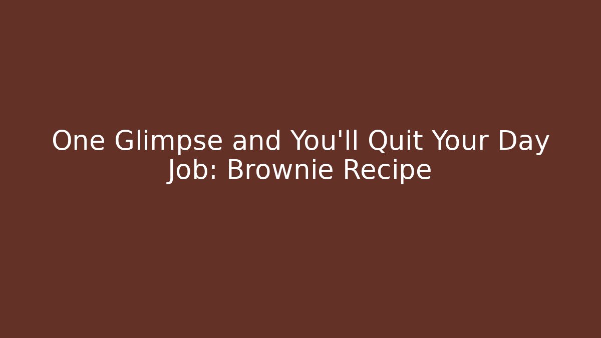 One Glimpse and You’ll Quit Your Day Job: Brownie Recipe