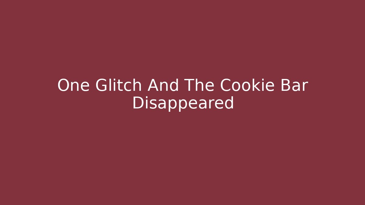 One Glitch And The Cookie Bar Disappeared