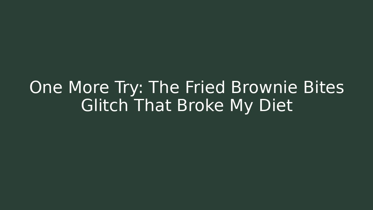 One More Try: The Fried Brownie Bites Glitch That Broke My Diet