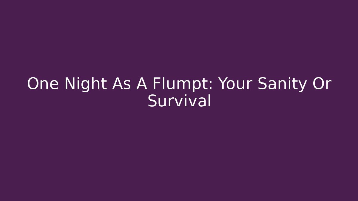 One Night As A Flumpt: Your Sanity Or Survival