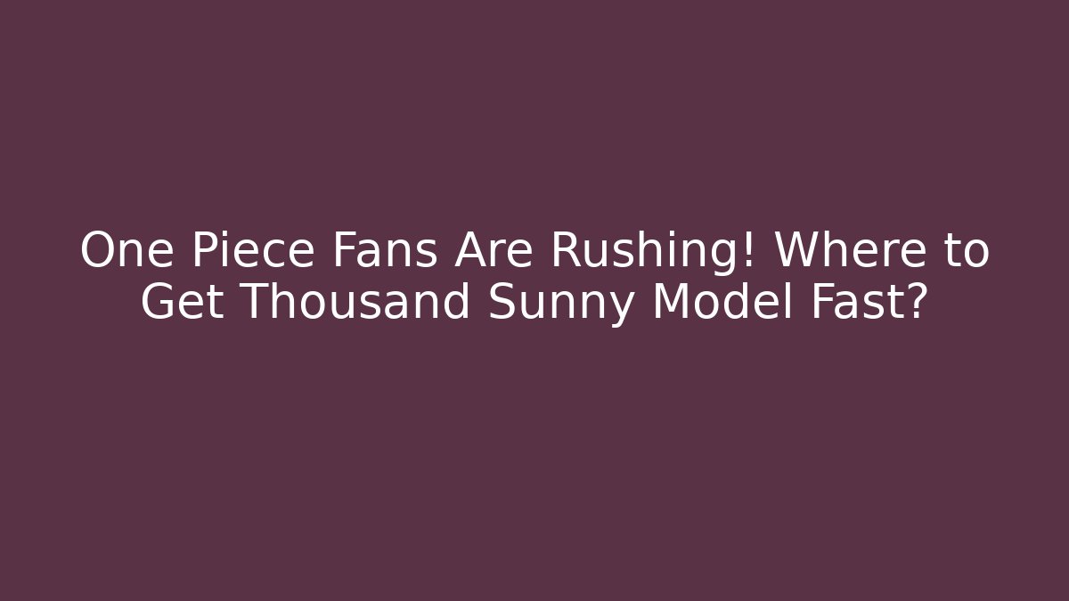 One Piece Fans Are Rushing! Where to Get Thousand Sunny Model Fast?