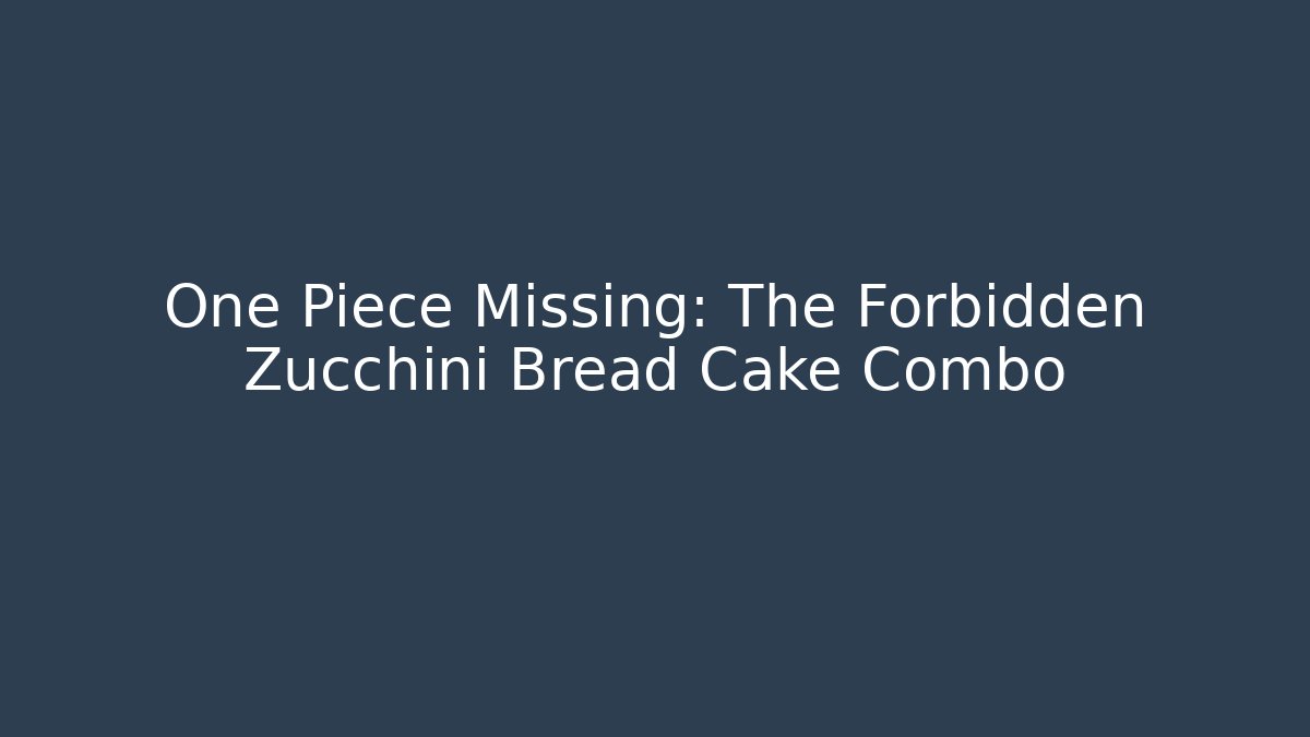 One Piece Missing: The Forbidden Zucchini Bread Cake Combo