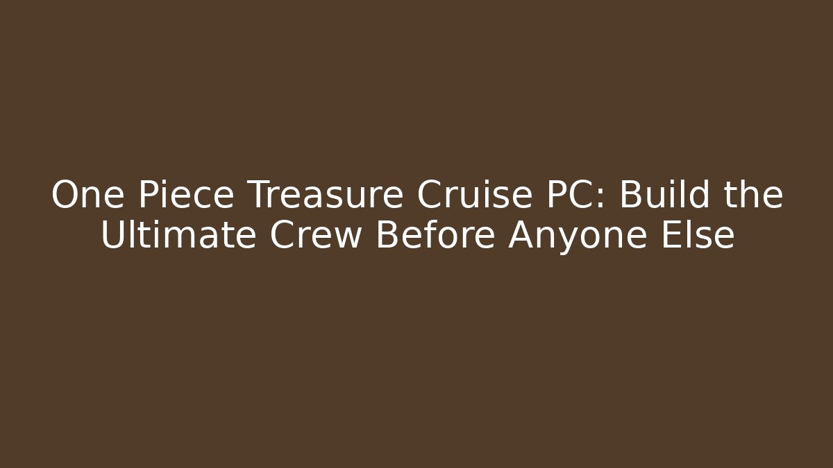 One Piece Treasure Cruise PC: Build the Ultimate Crew Before Anyone Else