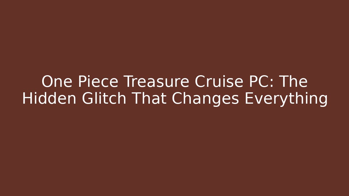 One Piece Treasure Cruise PC: The Hidden Glitch That Changes Everything