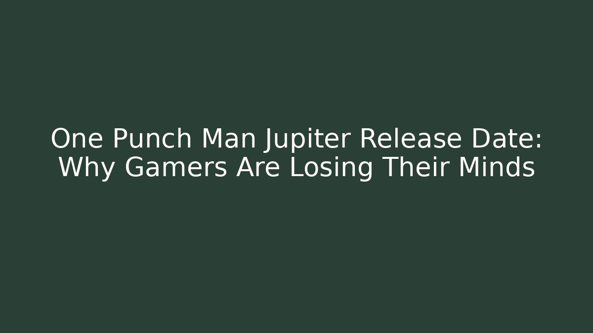 One Punch Man Jupiter Release Date: Why Gamers Are Losing Their Minds