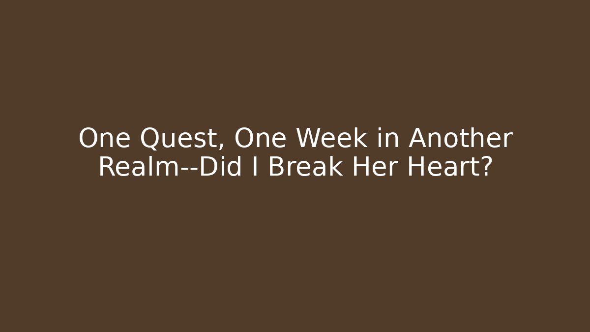 One Quest, One Week in Another Realm—Did I Break Her Heart?