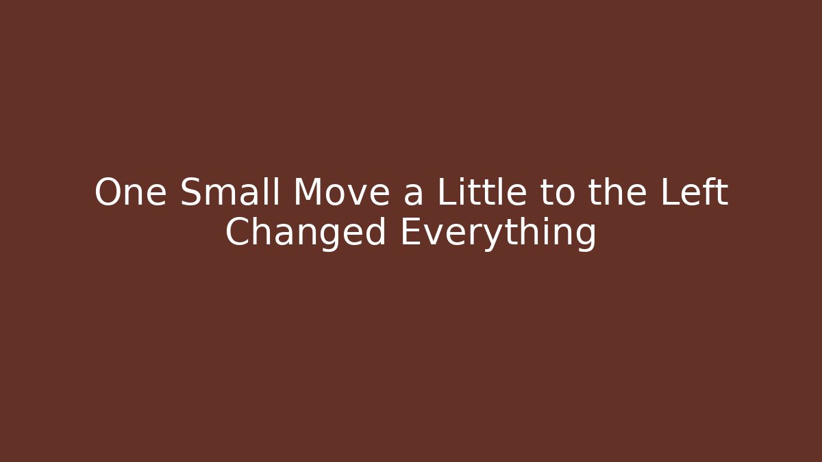 One Small Move a Little to the Left Changed Everything