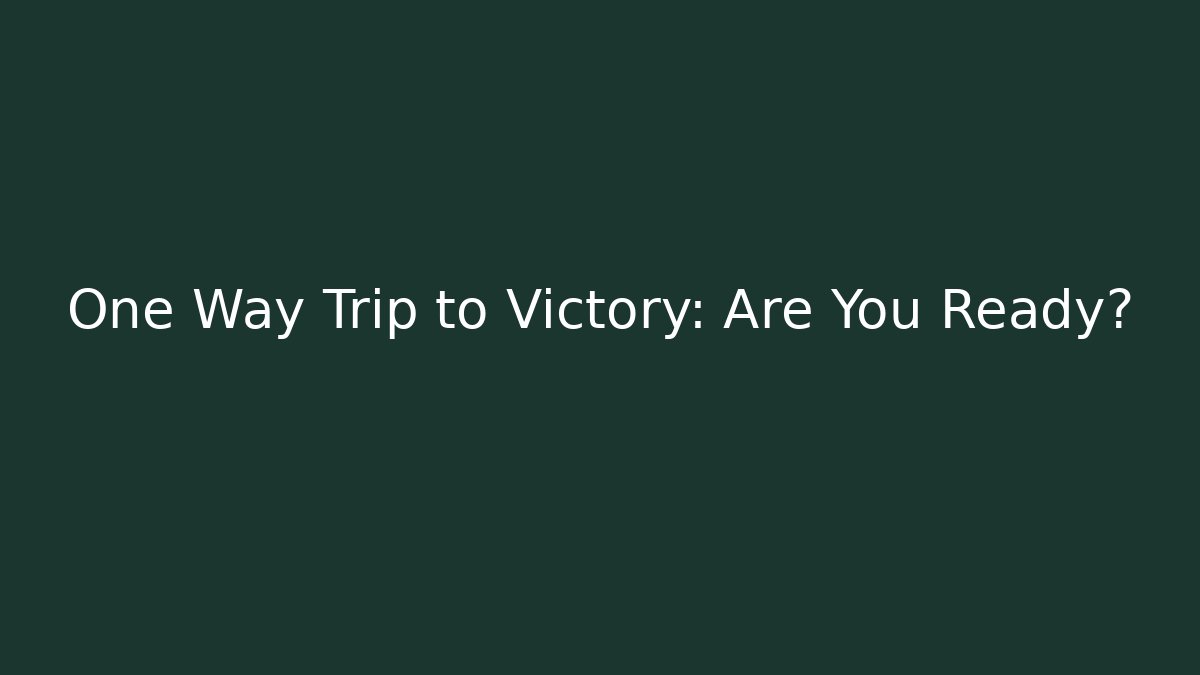 One Way Trip to Victory: Are You Ready?
