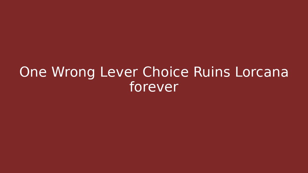 One Wrong Lever Choice Ruins Lorcana forever
