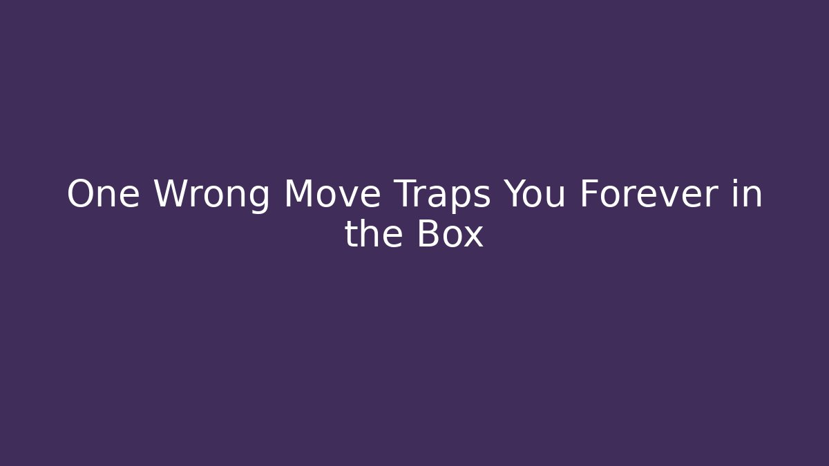 One Wrong Move Traps You Forever in the Box