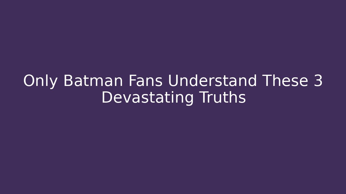 Only Batman Fans Understand These 3 Devastating Truths