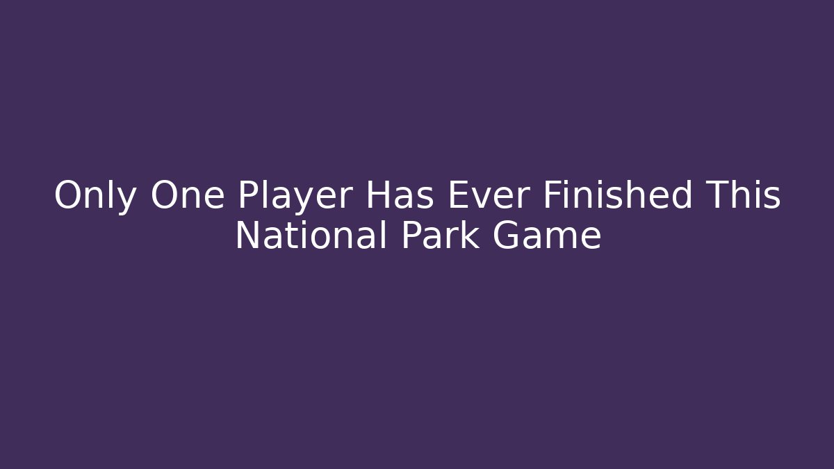 Only One Player Has Ever Finished This National Park Game