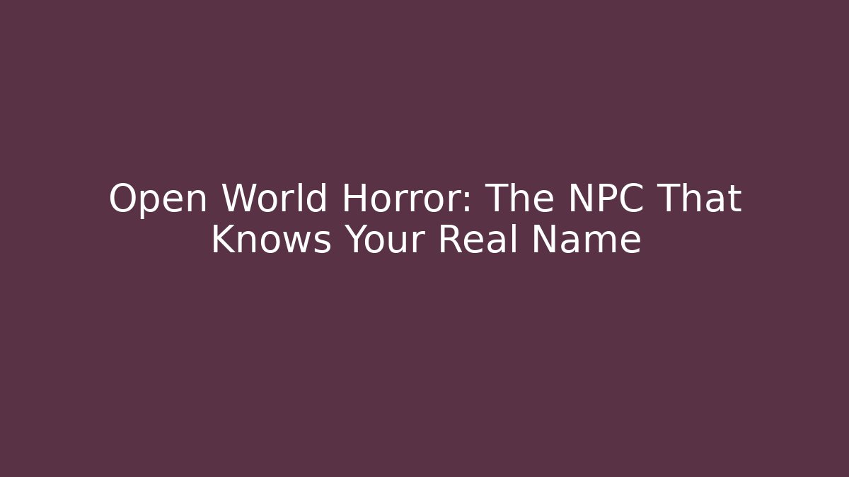 Open World Horror: The NPC That Knows Your Real Name