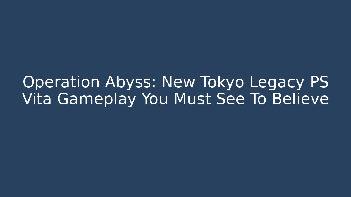 Operation Abyss: New Tokyo Legacy PS Vita Gameplay You Must See To Believe