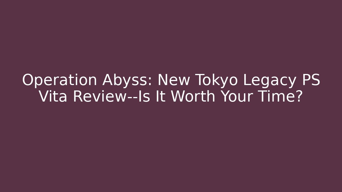 Operation Abyss: New Tokyo Legacy PS Vita Review—Is It Worth Your Time?