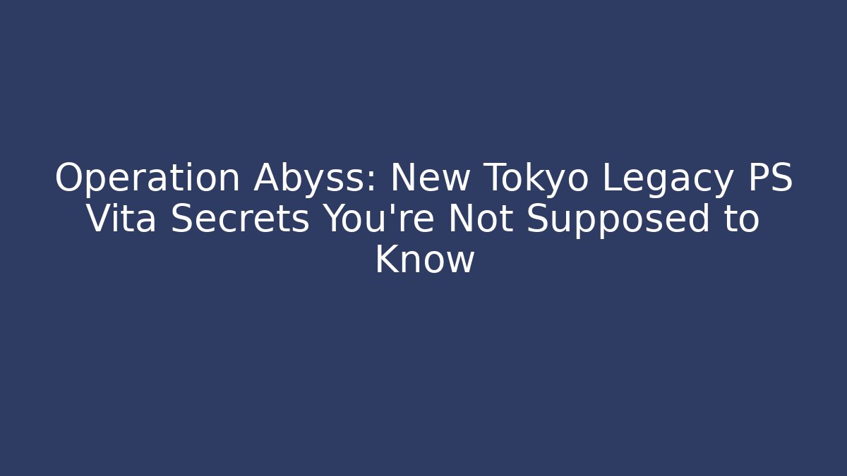 Operation Abyss: New Tokyo Legacy PS Vita Secrets You’re Not Supposed to Know - Felix Cat Insurance