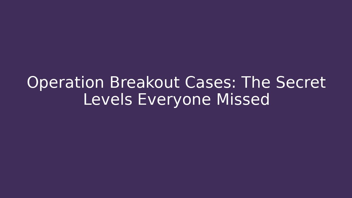 Operation Breakout Cases: The Secret Levels Everyone Missed