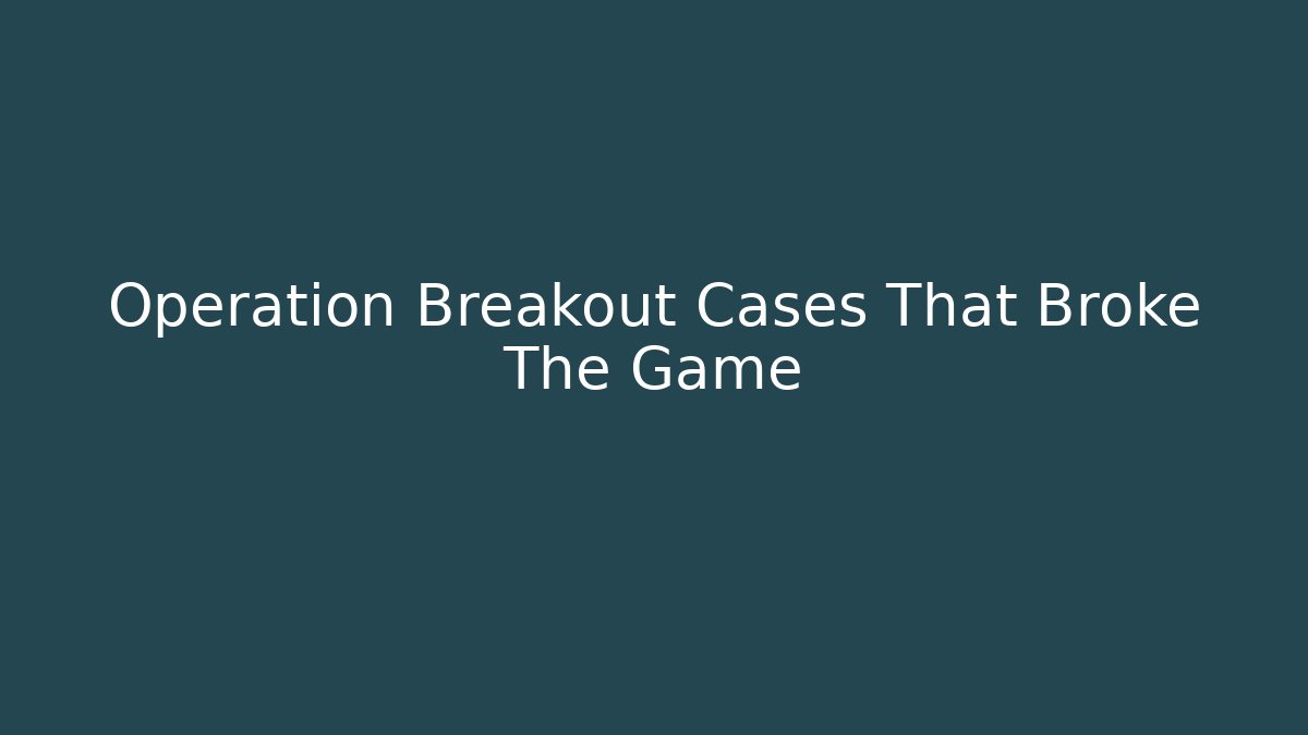 Operation Breakout Cases That Broke The Game