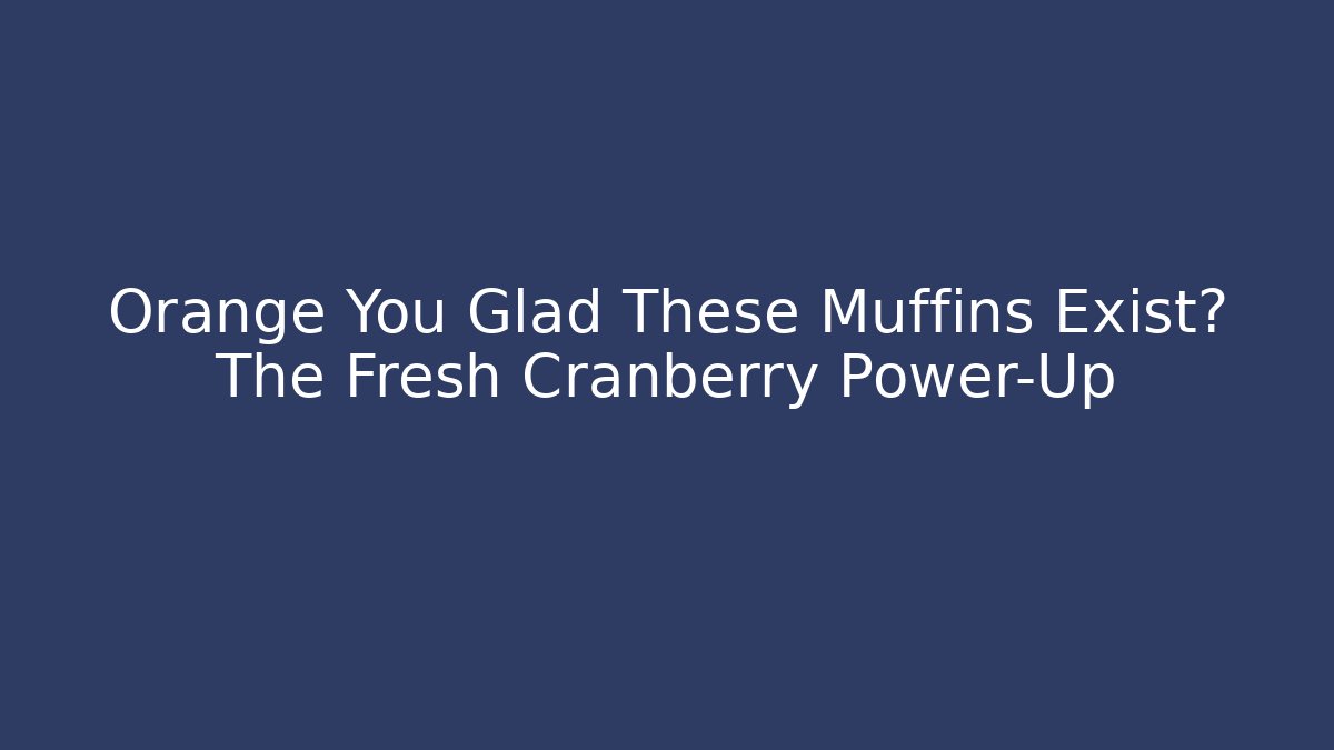 Orange You Glad These Muffins Exist? The Fresh Cranberry Power-Up