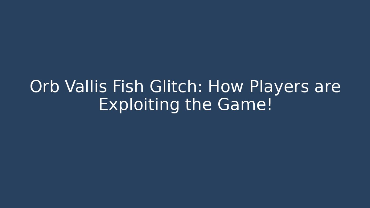 Orb Vallis Fish Glitch: How Players are Exploiting the Game!