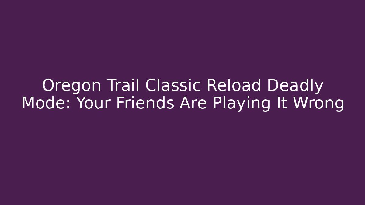 Oregon Trail Classic Reload Deadly Mode: Your Friends Are Playing It Wrong