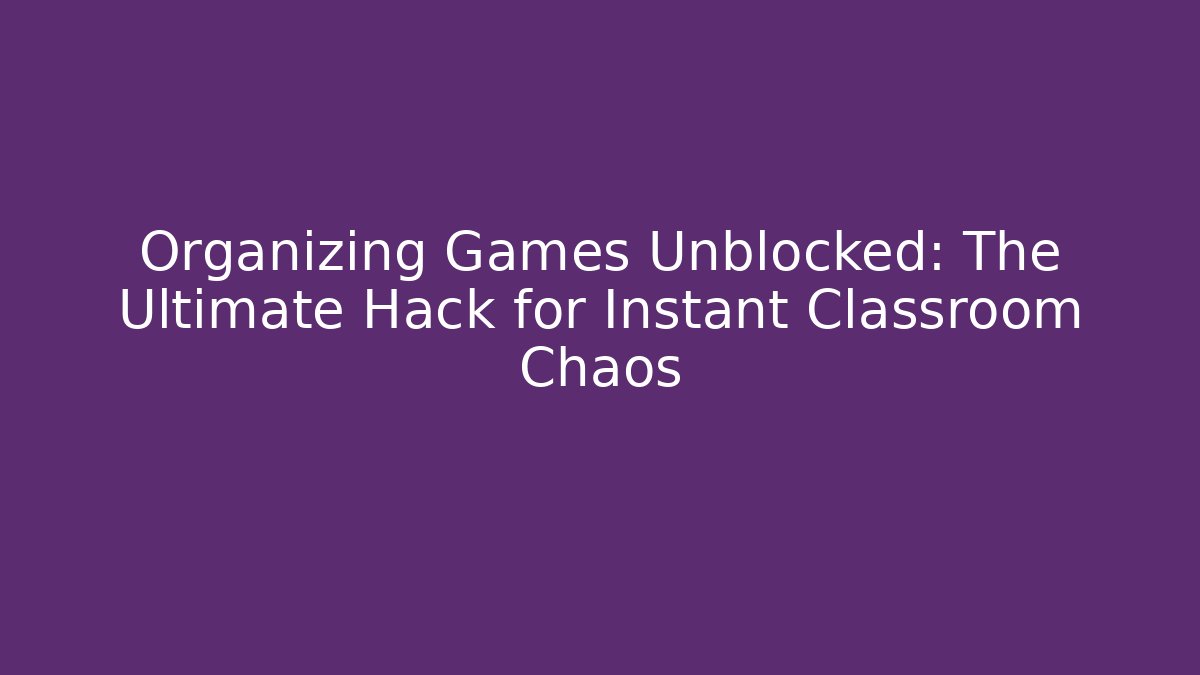 Organizing Games Unblocked: The Ultimate Hack for Instant Classroom Chaos