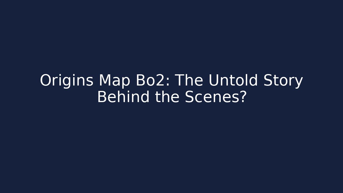 Origins Map Bo2: The Untold Story Behind the Scenes?