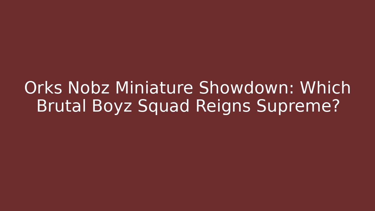 Orks Nobz Miniature Showdown: Which Brutal Boyz Squad Reigns Supreme?